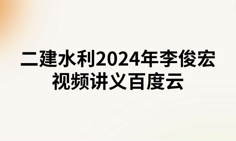 二建水利2024年李俊宏视频讲义百度云（精讲+习题+冲刺）