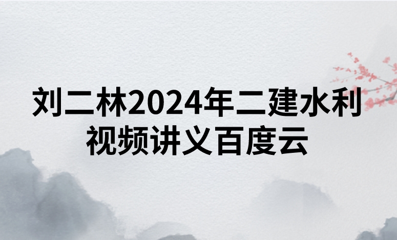 刘二林2024年二建水利视频讲义百度云（精讲+习题+冲刺）