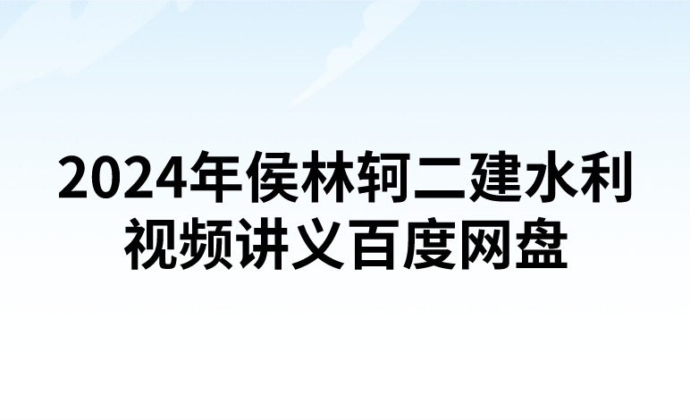 2024年侯林轲二建水利视频讲义百度网盘（精讲+习题+冲刺）