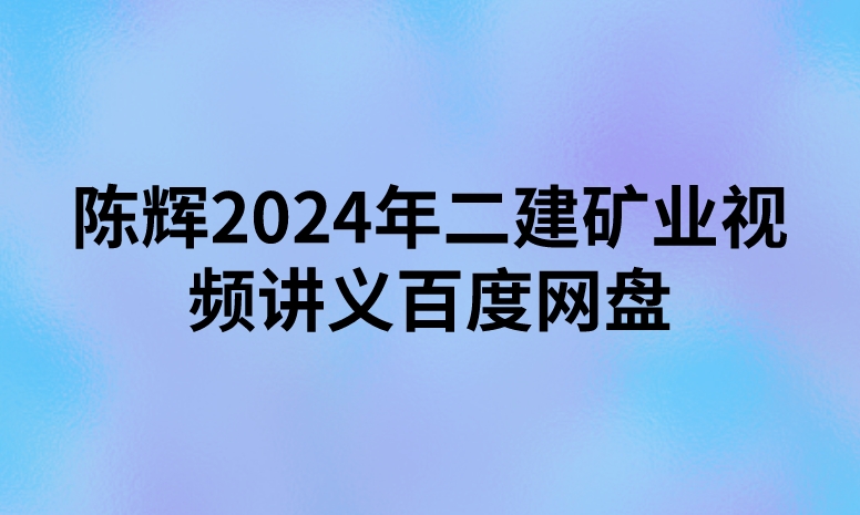 陈辉2024年二建矿业视频讲义百度网盘（精讲+习题+冲刺）