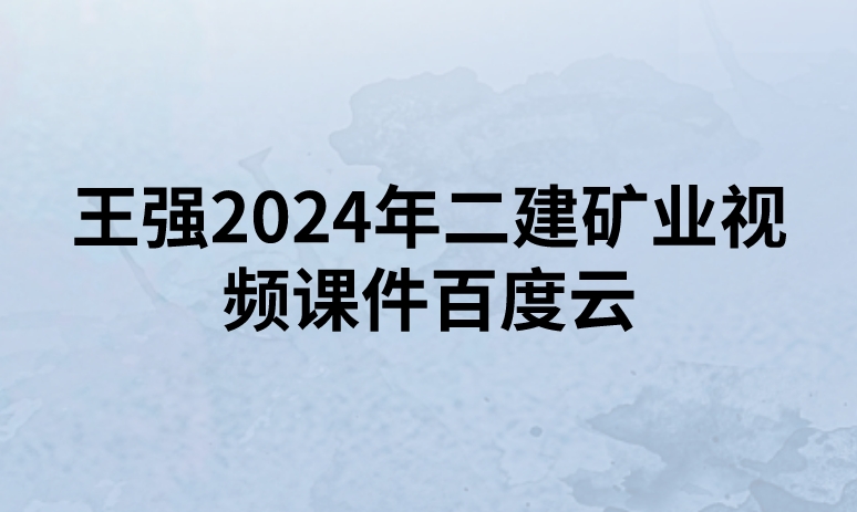 王强2024年二建矿业视频课件百度云（精讲+习题+冲刺）
