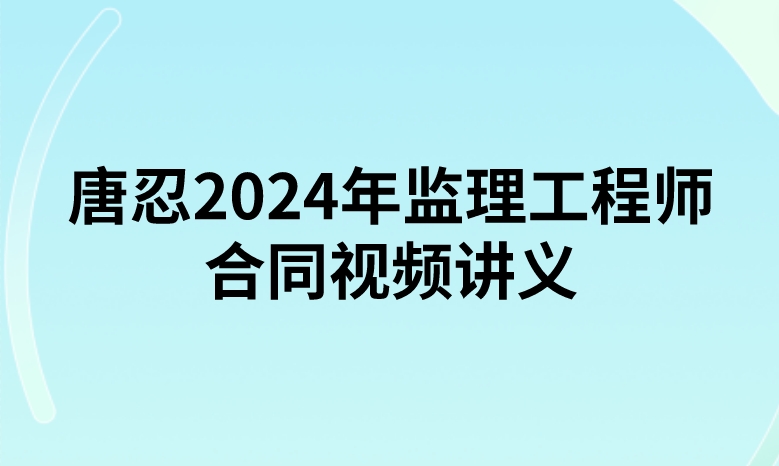 唐忍2024年监理工程师合同视频讲义（精讲+习题+冲刺）