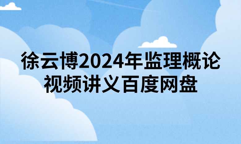 徐云博2024年监理概论视频讲义百度网盘（精讲+习题+冲刺）