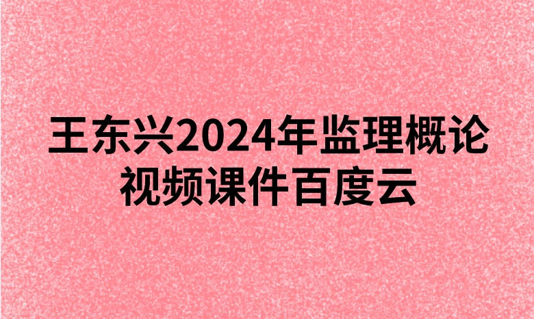 王东兴2024年监理概论视频课件百度云（精讲+习题+冲刺）