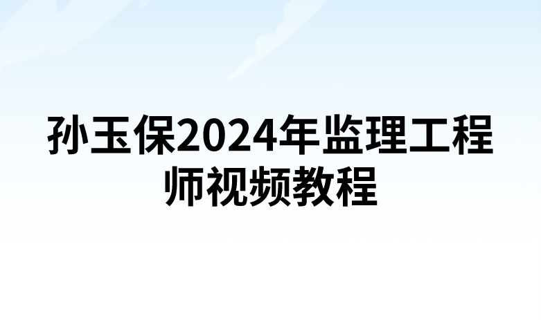 孙玉保2024年监理工程师视频教程（精讲+习题+冲刺）