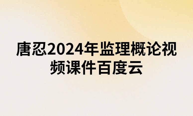 唐忍2024年监理概论视频课件百度云（精讲+习题+冲刺）