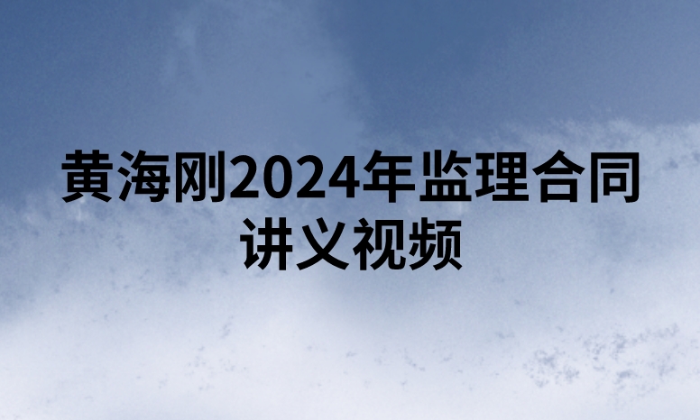 黄海刚2024年监理合同讲义视频（精讲+习题+冲刺）