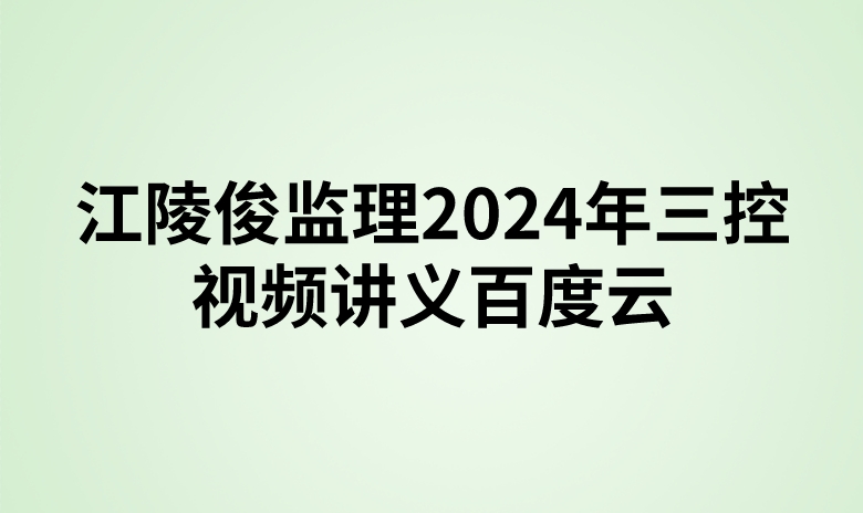 江陵俊监理2024年三控视频讲义百度云（精讲+习题+冲刺）