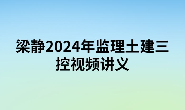 梁静2024年监理土建三控视频讲义（精讲+习题+冲刺）