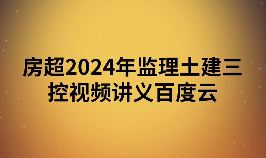 房超2024年监理土建三控视频讲义百度云（精讲+习题+冲刺）