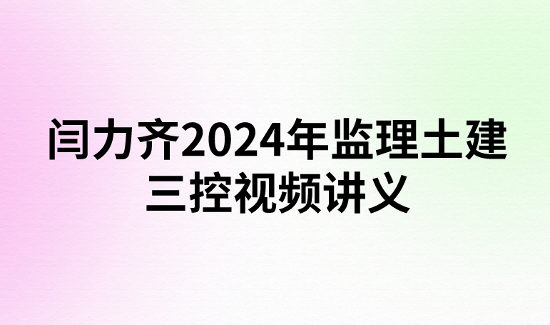 闫力齐2024年监理土建三控视频讲义（精讲+习题+冲刺）