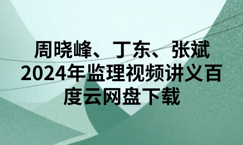 周晓峰、丁东、张斌2024年监理视频讲义百度云网盘下载