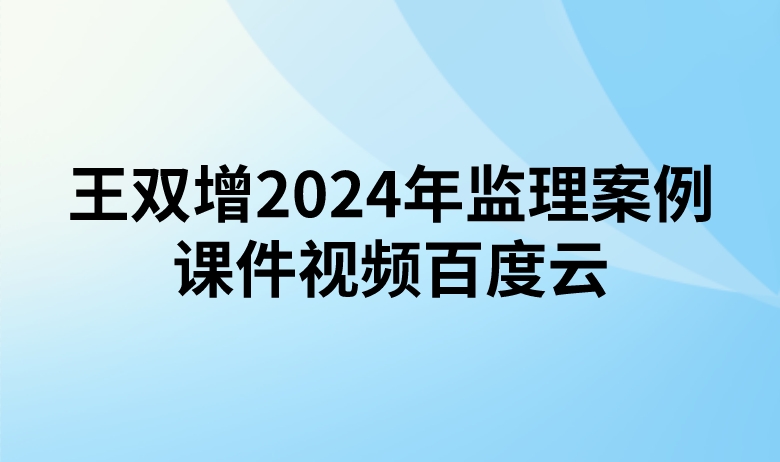 王双增2024年监理案例课件视频百度云（精讲+习题+冲刺）