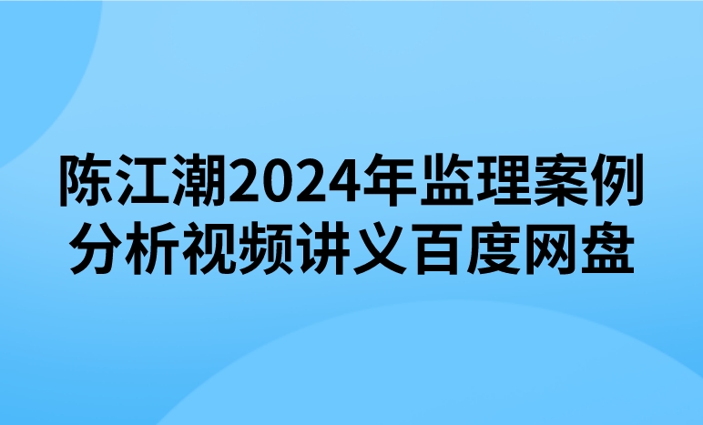 陈江潮2024年监理案例分析视频讲义百度网盘（精讲+习题+冲刺）