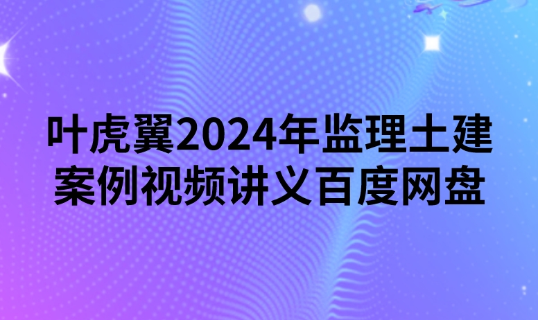 叶虎翼2024年监理土建案例视频讲义百度网盘