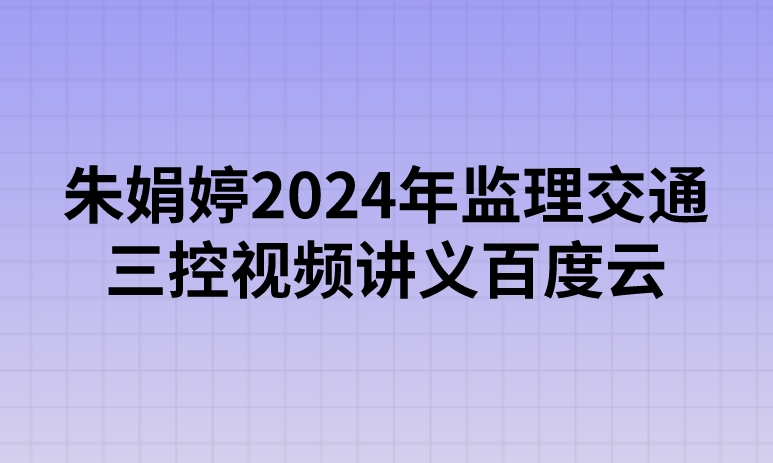 朱娟婷2024年监理交通三控视频讲义百度云（精讲+习题+冲刺）