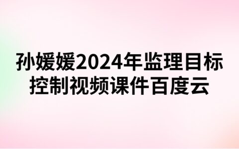孙媛媛2024年监理目标控制视频课件百度云