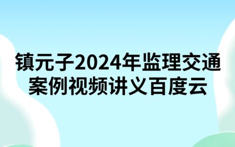 镇元子2024年监理交通案例视频讲义百度云（精讲+习题+冲刺）