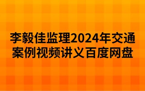 李毅佳监理2024年交通案例视频讲义百度网盘（精讲+习题+冲刺）