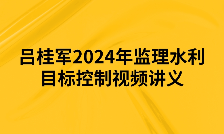 吕桂军2024年监理水利目标控制视频讲义（精讲+习题+冲刺）