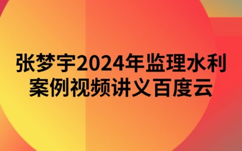张梦宇2024年监理水利案例视频讲义百度云（精讲+习题+冲刺）