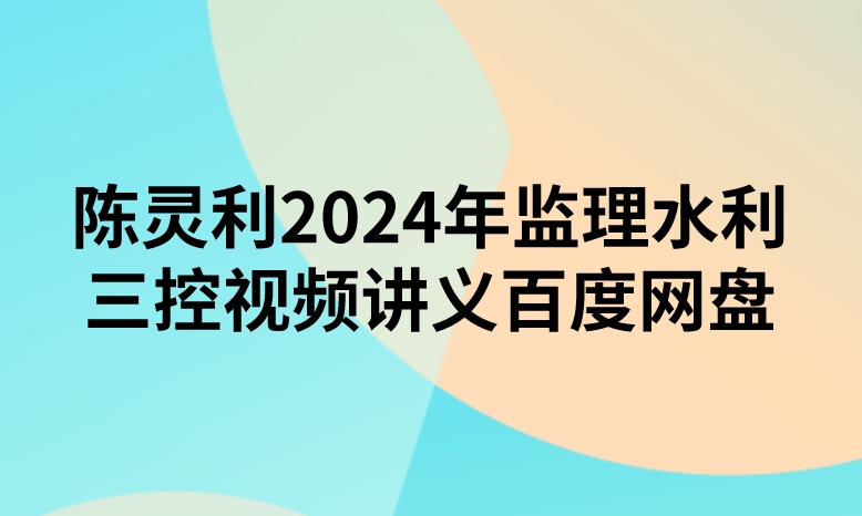 陈灵利2024年监理水利三控视频讲义百度网盘（精讲+习题+冲刺）
