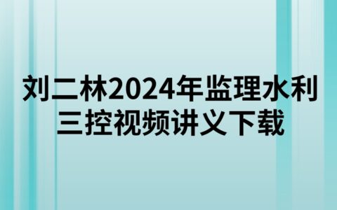 刘二林2024年监理水利三控视频讲义下载（精讲+习题+冲刺）