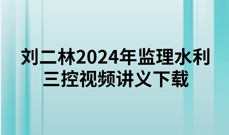 刘二林2024年监理水利三控视频讲义下载（精讲+习题+冲刺）