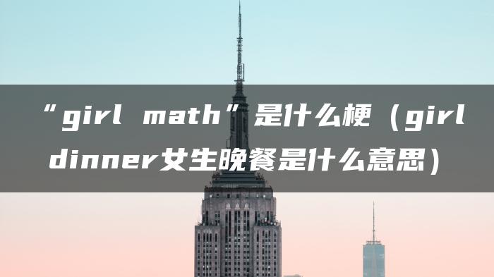 “girl math”是什么梗（girl dinner女生晚餐是什么意思）