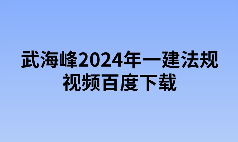 武海峰2024年一建法规视频百度下载（精讲+习题+冲刺）
