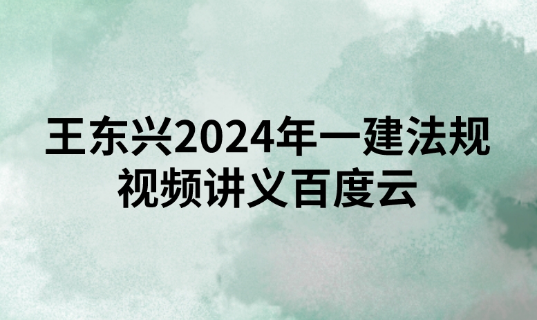 王东兴2024年一建法规视频讲义百度云