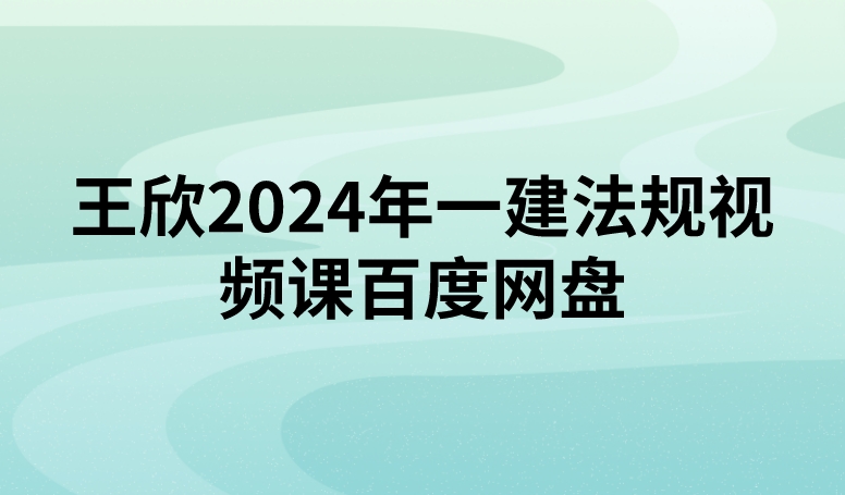 王欣2024年一建法规视频课百度网盘（精讲+习题+冲刺）