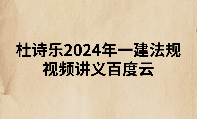 杜诗乐2024年一建法规视频讲义百度云（精讲+习题+冲刺）