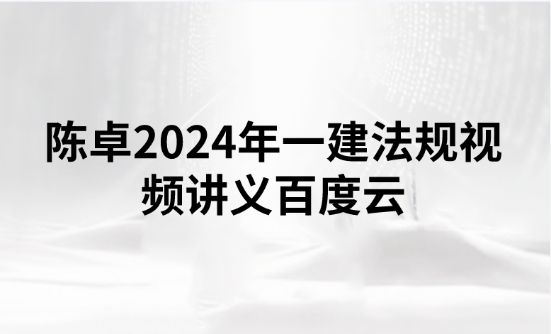 陈卓2024年一建法规视频讲义百度云（精讲+习题+冲刺）