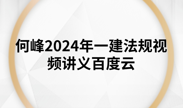 何峰2024年一建法规视频讲义百度云（精讲+管理+冲刺）