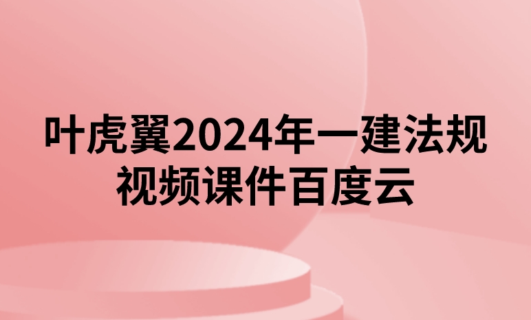 叶虎翼2024年一建法规视频课件百度云（精讲+习题+冲刺）