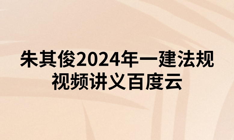 朱其俊2024年一建法规视频讲义百度云（精讲+习题+冲刺）