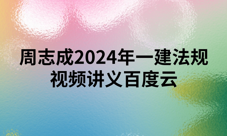 周志成2024年一建法规视频讲义百度云（精讲+习题+冲刺）