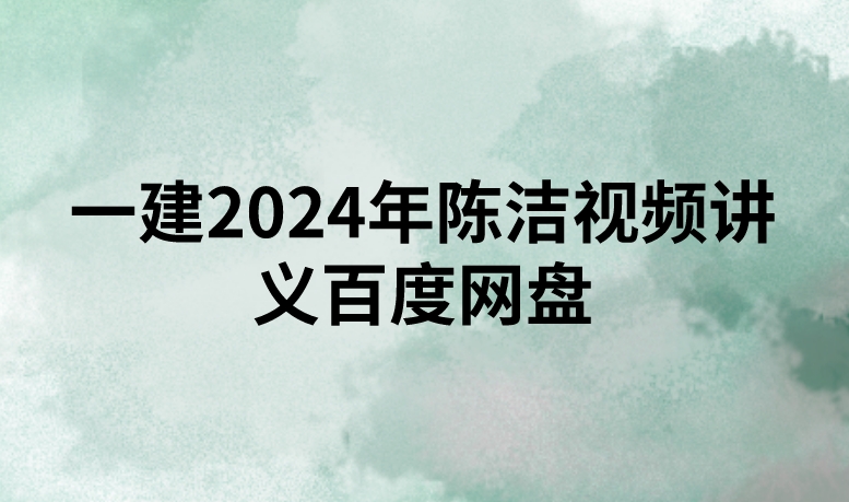 一建2024年陈洁视频讲义百度网盘（精讲+习题+冲刺）