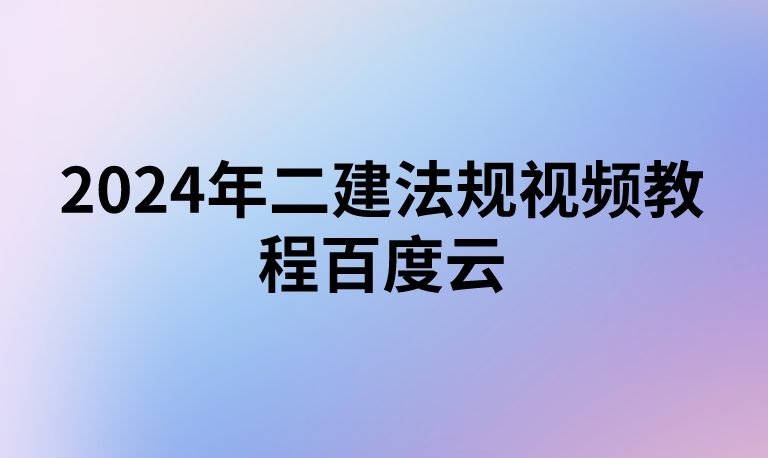 2024年二建法规视频教程百度云（二建法规精讲班讲义PDF完整版下载）