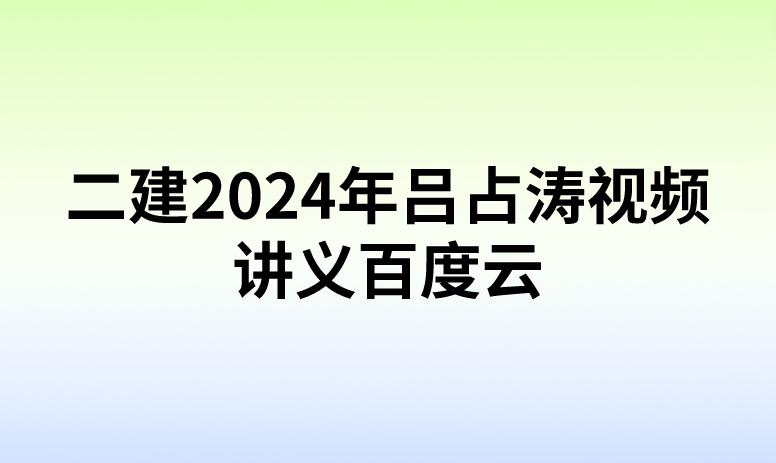 二建2024年吕占涛视频讲义百度云（夯实细则班-完整）