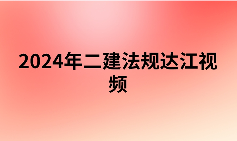 2024年二建法规达江视频（二建新教材精讲讲义pdf）