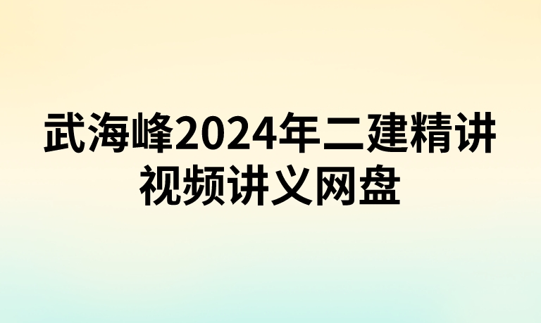 武海峰2024年二建精讲视频讲义网盘（附：考点精编pdf讲义下载）