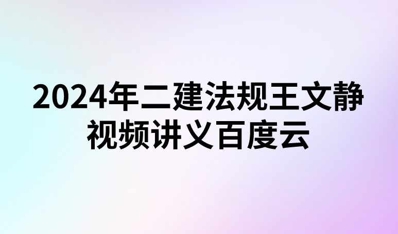 2024年二建法规王文静视频讲义百度云（基础直播班）