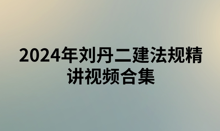 2024年刘丹二建法规精讲视频合集（二建刘丹讲义ppt下载）