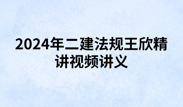 2024年二建法规王欣精讲视频讲义（考点精讲班-新教材）