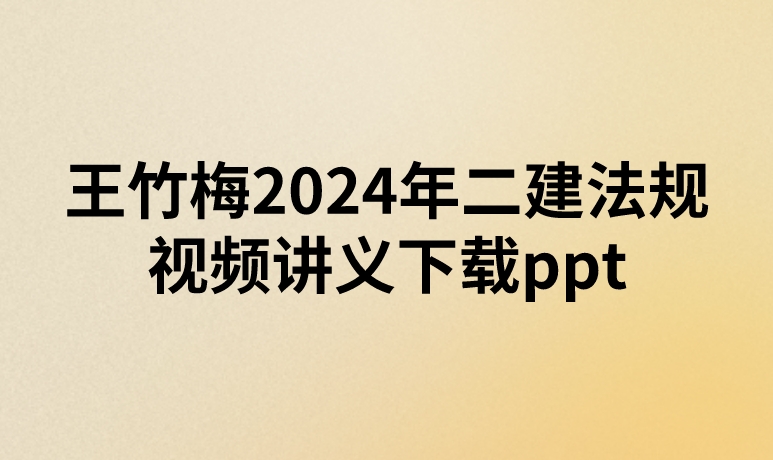 王竹梅2024年二建法规视频讲义下载ppt（新教材精讲班）