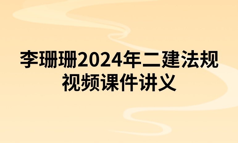 李珊珊2024年二建法规视频课件讲义（实景精讲班-新教材）