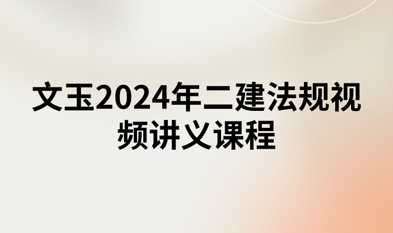 文玉2024年二建法规视频讲义课程（精讲面授-新教材）