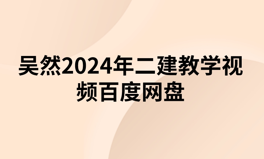 吴然2024年二建教学视频百度网盘（考点精讲班-新教材）